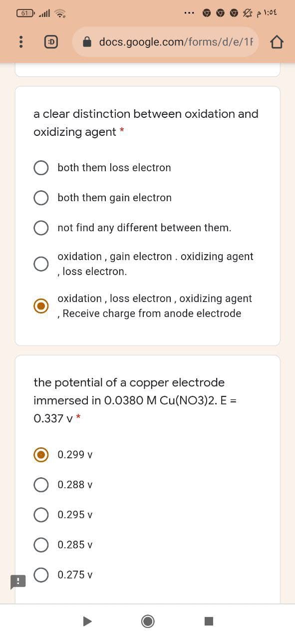 61 ll
O 2 p 1:0£
docs.google.com/forms/d/e/1F
:D
a clear distinction between oxidation and
oxidizing agent *
both them loss electron
both them gain electron
not find any different between them.
oxidation , gain electron . oxidizing agent
loss electron.
oxidation , loss electron, oxidizing agent
, Receive charge from anode electrode
the potential of a copper electrode
immersed in 0.0380 M Cu(NO3)2. E =
0.337 v
0.299 v
0.288 v
0.295 v
0.285 v
0.275 v
