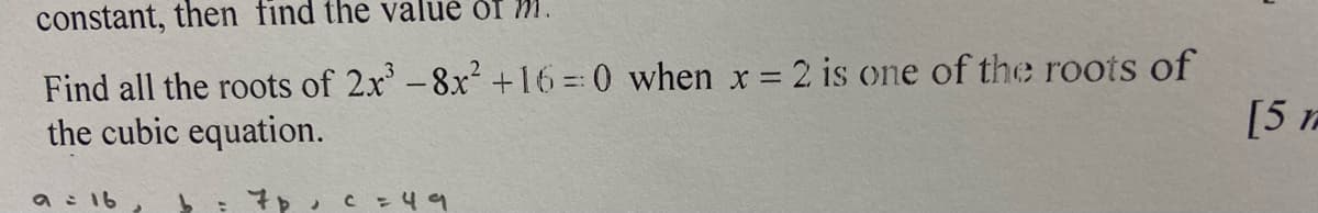 constant, then find the value of M.
Find all the roots of 2x³-8x² +16=0 when x = 2 is one of the roots of
the cubic equation.
a = 16
>
с = 49
[5 n