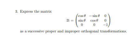 3. Express the matrix
cos e - sin e 0
B = sin 0 cos e
as a successive proper and improper orthogonal transformations.
