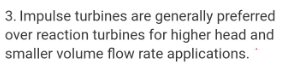 3. Impulse turbines are generally preferred
over reaction turbines for higher head and
smaller volume flow rate applications. *
