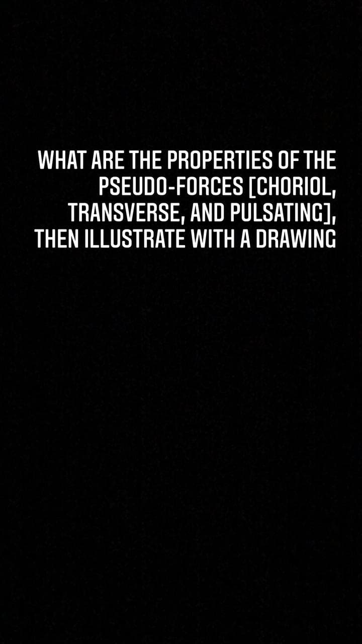 WHAT ARE THE PROPERTIES OF THE
PSEUDO-FORCES [CHORIOL,
TRANSVERSE, AND PULSATINC],
THEN ILLUSTRATE WITH A DRAWING
