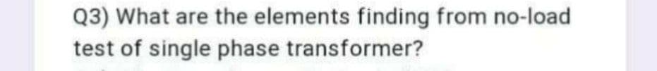 Q3) What are the elements finding from no-load
test of single phase transformer?
