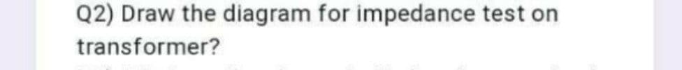 Q2) Draw the diagram for impedance test on
transformer?
