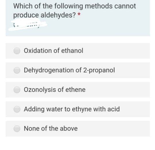 Which of the following methods cannot
produce aldehydes? *
Oxidation of ethanol
Dehydrogenation of 2-propanol
Özonolysis of ethene
Adding water to ethyne with acid
None of the above
