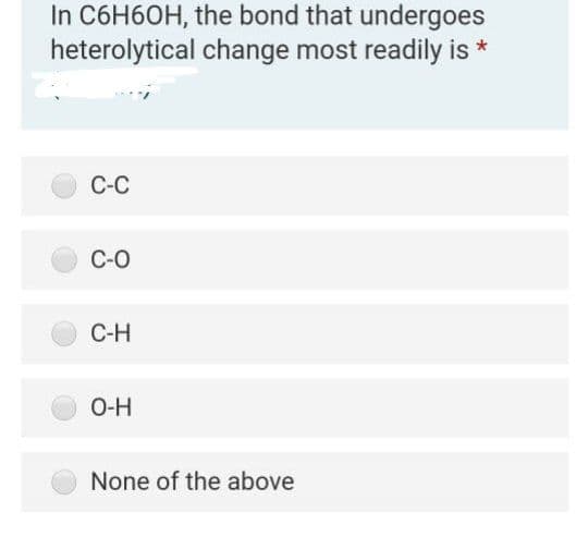 In C6H6OH, the bond that undergoes
heterolytical change most readily is *
С-С
С-О
C-H
O-H
None of the above
