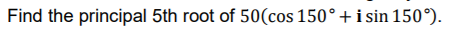 Find the principal 5th root of 50(cos 150° + i sin 150°).
