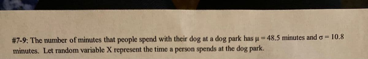 # 7-9: The number of minutes that people spend with their dog at a dog park has µ= 48.5 minutes and o = 10.8
mìnutes. Let random variable X represent the time a person spends at the dog park.
%3D
