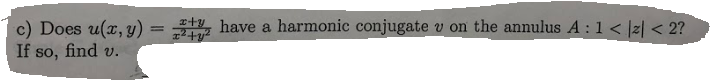 c) Does u(x, y) hve a harmonic conjugate u on the annulus A:1<lzl <27
If so, find v.
