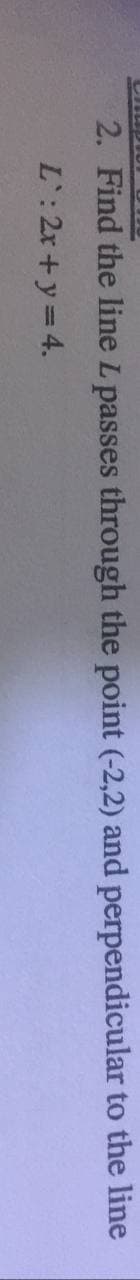 0Ldm IO
2. Find the line L passes through the point (-2,2) and perpendicular to the line
L: 2x+y= 4.
