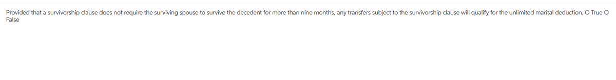 Provided that a survivorship clause does not require the surviving spouse to survive the decedent for more than nine months, any transfers subject to the survivorship clause will qualify for the unlimited marital deduction. O True O
False