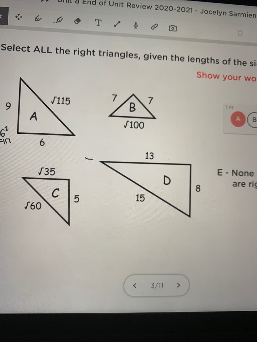 nd of Unit Review 2020-2021 - Jocelyn Sarmien
Select ALL the right triangles, given the lengths of the si-
Show your wo
S115
7
7
1 Pt
9.
A
S100
6.
13
35
E - None
D
are rig
8
C
15
S60
3/11
