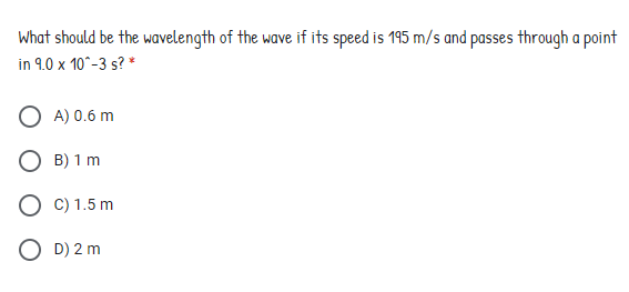 What should be the wavelength of the wave if its speed is 195 m/s and passes through a point
in 9.0 x 10°-3 s? *
A) 0.6 m
B) 1 m
C) 1.5 m
O D) 2 m
