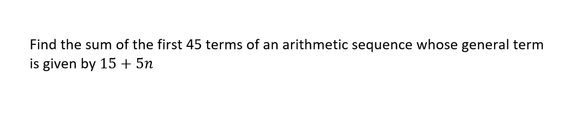 Find the sum of the first 45 terms of an arithmetic sequence whose general term
is given by 15 + 5n
