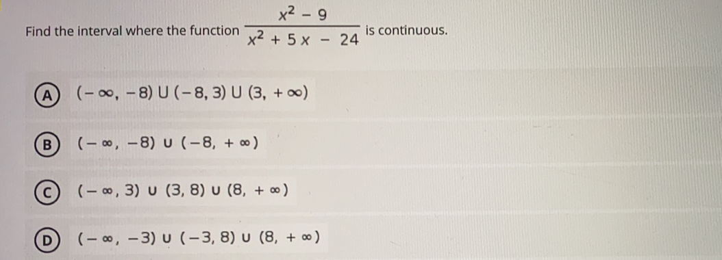 x2 - 9
Find the interval where the function x2 + 5 x - 24
is continuous.
(-00, - 8) U (- 8, 3) U (3, + 0)
A
(- 00, -8) U (-8, + o)
(- 0, 3) U (3, 8) u (8, + 0)
(- 00, -3) U (-3, 8) u (8, + ∞)
