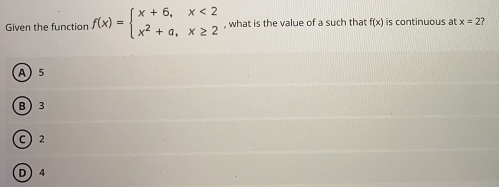 x + 6,
|x? + a, x 2 2
x < 2
Given the function f(x) .
what is the value of a such that f(x) is continuous at x = 2?
A) 5
2
