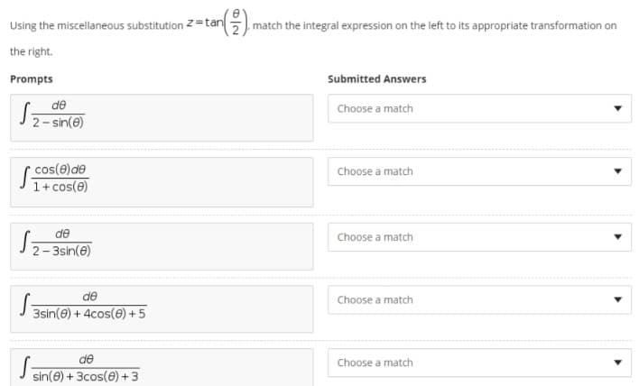 Using the miscellaneous substitution Z=tan
.match the integral expression on the left to its appropriate transformation on
the right.
Prompts
Submitted Answers
S
de
J2- sin(e)
Choose a match
cos(e) de
1+cos(e)
Choose a match
de
Choose a match
– 3sin(e)
de
Choose a match
3sin(e) + 4cos(e) +5
de
Choose a match
sin(e) + 3cos(e) +3
