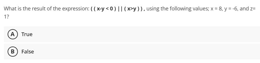 What is the result of the expression: ( ( x-y < 0) || (x>y )), using the following values; x = 8, y = -6, and z=
1?
(A) True
B
False
