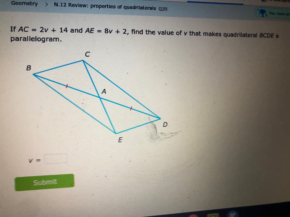 Geometry >
N.12 Review: properties of quadrilaterals Q2R
You have pr
If AC = 2v + 14 and AE
parallelogram.
8v + 2, find the value of v that makes quadrilateral BCDE a
%3D
A
V =
Submit

