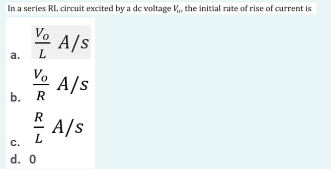 In a series RL circuit excited by a dc voltage V, the initial rate of rise of current is
Vo
노 A/s
а.
L
Vo
A/s
b.
R
R
A/s
L
c.
d. 0
