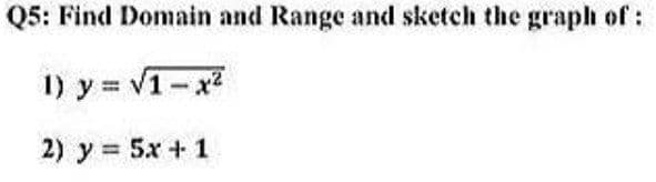 Q5: Find Domain and Range and sketch the graph of:
1) y = v1-x2
2) y = 5x + 1
