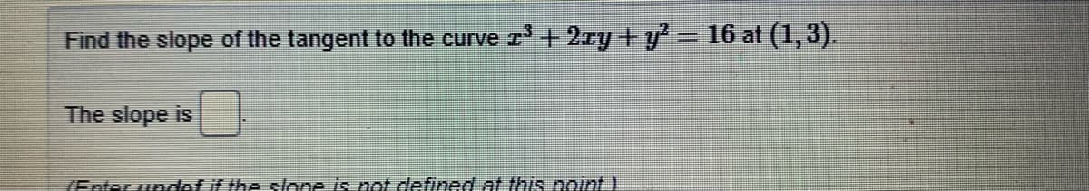 Find the slope of the tangent to the curve z+ 2ry +y = 16 at (1,3).
%3D
The slope is
(Enter undef if the slone is not defined at this noint)
