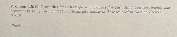 Problem 3.5.19. Prove that for each integer a, 3 divides (a + 23a). Hint: You can simplify your
argument by using Theorem 3.28 and techniques similar to those we used in elass on Exercise
3.5.16.
Proof.
