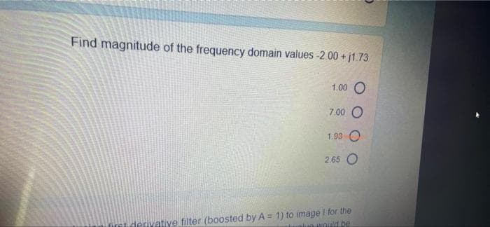 Find magnitude of the frequency domain values-2.00 +j1.73
1.00 O
7 00 O
1.93 O
2.65 O
Tni dervative filter (boosted by A = 1) to image I for the
ue Nould be
%3D
