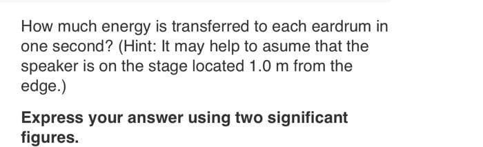 How much energy is transferred to each eardrum in
one second? (Hint: It may help to asume that the
speaker is on the stage located 1.0 m from the
edge.)
Express your answer using two significant
figures.

