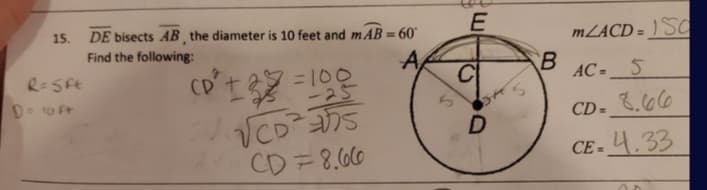 15.
DE bisects AB the diameter is 10 feet and mAB = 60
%3D
Find the following:
MLACD = ) SC
R-SFE
CD
= 100
ニ25
A
AC =_ 5
CD= .66
CD=8.60
CE - 4.33
