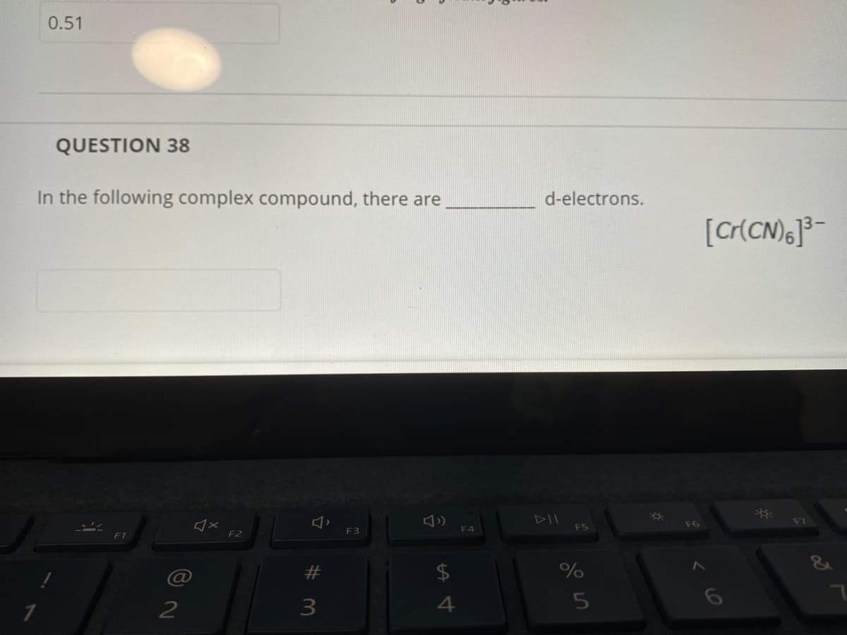 0.51
QUESTION 38
In the following complex compound, there are
d-electrons.
[Cr(CN),}3-
F6
F7
F3
F4
F5
F2
@
$4
3
