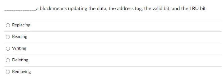 Replacing
Reading
Writing
Deleting
Removing
a block means updating the data, the address tag, the valid bit, and the LRU bit