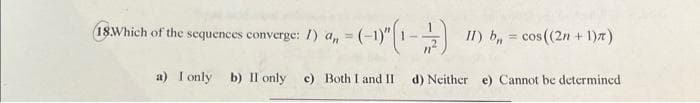 ‚ = (-1)" (1 - -/-/-) II) b = cos((2n + 1)π)
18Which of the sequences converge: I) an
a) I only b) II only c) Both I and II
d) Neither e) Cannot be determined