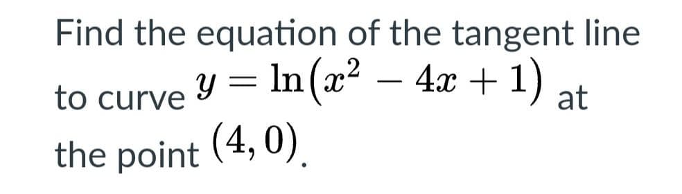 Find the equation of the tangent line
y = ln (x² − 4x + 1) at
(4,0).
to curve
the point