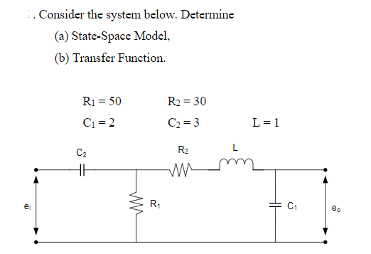 . Consider the system below. Determine
(a) State-Space Model,
(b) Transfer Function.
R1 = 50
R2 = 30
C1 = 2
C2 = 3
L = 1
C2
R2
ei
R1
C1
eo
