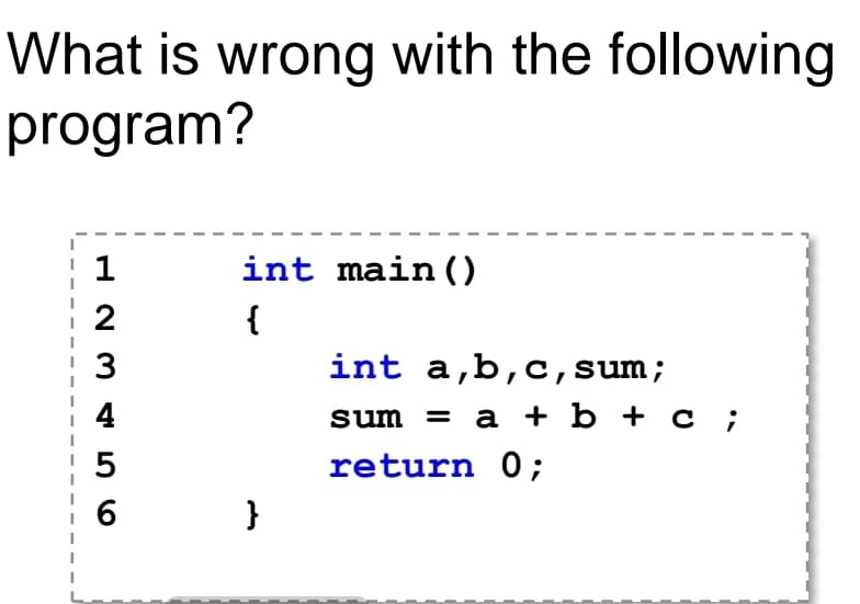 What is wrong with the following
program?
1
int main ( )
2
{
int a,b,c,sum;
4
sum 3D a + b + с;
return 0;
6.
}
