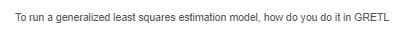 To run a generalized least squares estimation model, how do you do it in GRETL
