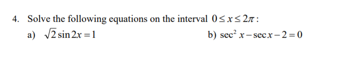 4. Solve the following equations on the interval 0<x< 2n:
a) 12 sin 2x = 1
b) sec? x– secx– 2 = 0
