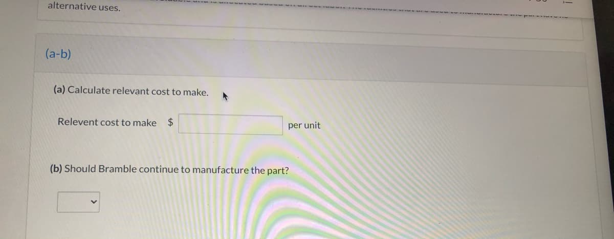 alternative uses.
(a-b)
(a) Calculate relevant cost to make.
Relevent cost to make
24
per unit
(b) Should Bramble continue to manufacture the part?
