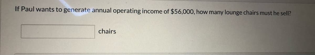 If Paul wants to generate annual operating income of $56,000, how many lounge chairs must he sell?
chairs
