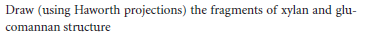 Draw (using Haworth projections) the fragments of xylan and glu-
comannan structure
