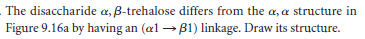 The disaccharide a, B-trehalose differs from the a, a structure in
Figure 9.16a by having an (æl → B1) linkage. Draw its structure.
