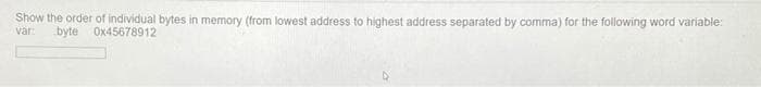Show the order of individual bytes in memory (from lowest address to highest address separated by comma) for the following word variable:
var
byte Ox45678912

