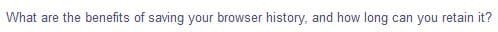 What are the benefits of saving your browser history, and how long
can you retain it?
