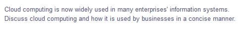 Cloud computing is now widely used in many enterprises' information systems.
Discuss cloud computing and how it is used by businesses in a concise manner.
