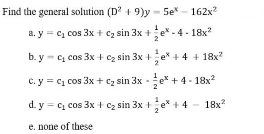 Find the general solution (D² + 9)y = 5ex – 162x?
a. y = c1 cos 3x + c2 sin 3x +ex - 4 - 18x?
1
b. y = c1 cos 3x + c2 sin 3x +e* + 4 + 18x?
1
c. y = c1 cos 3x + c2 sin 3x - e* + 4 - 18x?
2
1
d. y = c1 cos 3x + c2 sin 3x +e* + 4 - 18x?
e. none of these
