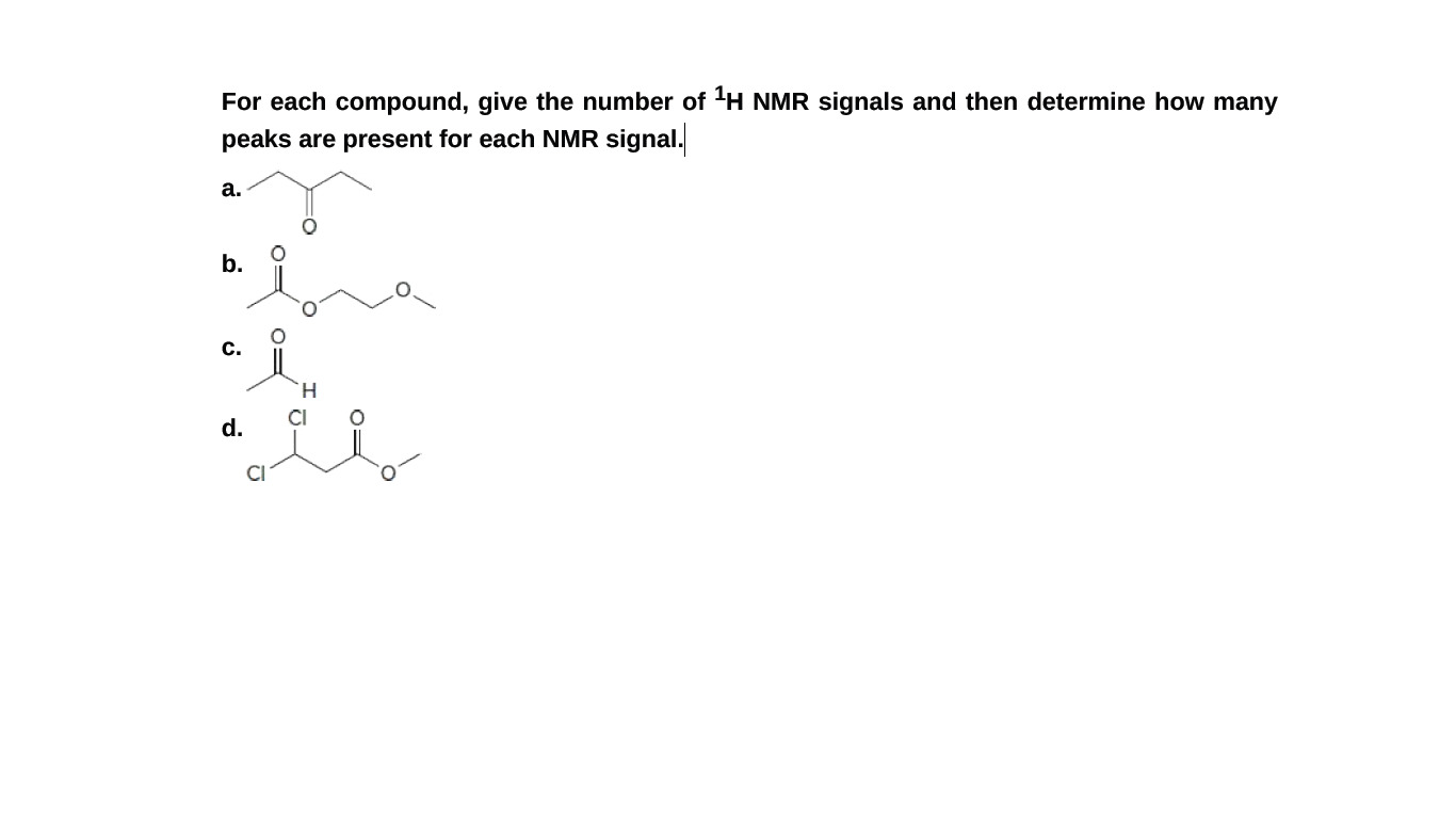 For each compound, give the number of 'H NMR signals and then determine how many
peaks are present for each NMR signal.
а.
b.
C.
H.
CI
d.
CI
