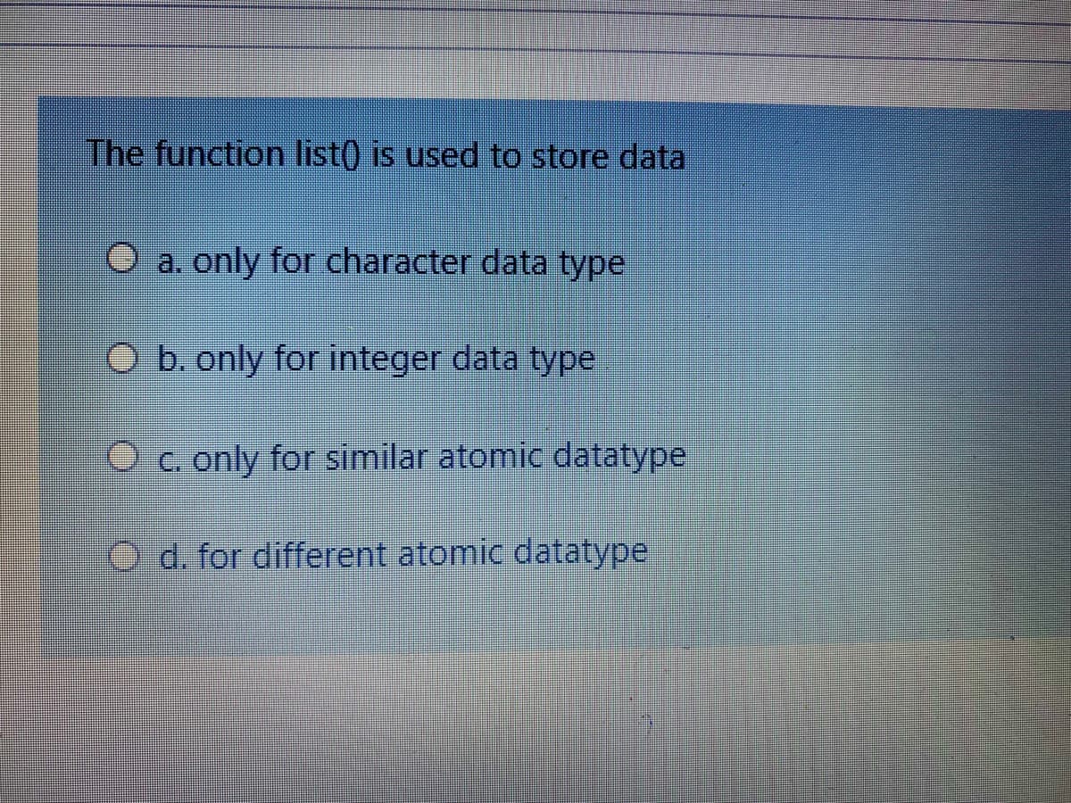 The function list) is used to store data
O a. only for character data type
O b. only for integer data type
C. only for similar atomic datatype
Od. for different atomic datatype
