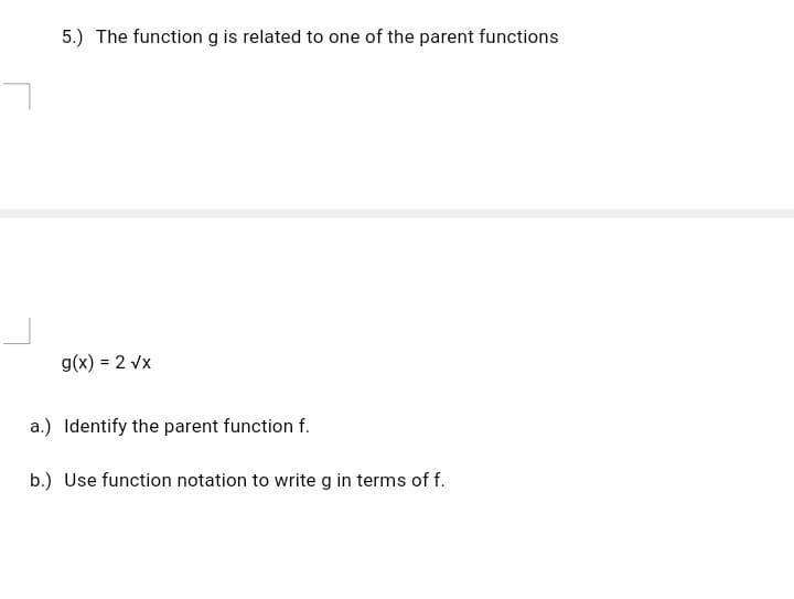 5.) The function g is related to one of the parent functions
g(x) = 2 vx
a.) Identify the parent function f.
b.) Use function notation to write g in terms of f.
