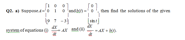 [1 0
Q2. a) SupposeA='0
1
o 'and b(f)
then find the solutions of the given
|
19 7
31
sint]
-
dX
dX
system of equations (i)
= AX
and
(ii)
AX + b(t).
wwww
twwww
dt
dt
