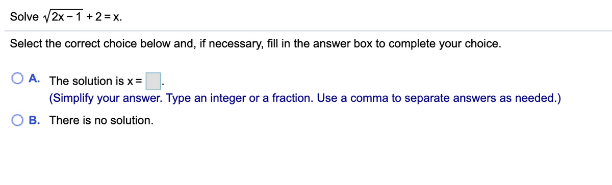 Solve v2x - 1 +2= x.
Select the correct choice below and, if necessary, fill in the answer box to complete your choice.
O A. The solution is x =
(Simplify your answer. Type an integer or a fraction. Use a comma to separate answers as needed.)
O B. There is no solution.
